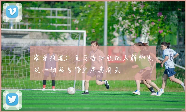 塞尔报道：皇马告知经纪人新帅决定一切或与穆里尼奥有关