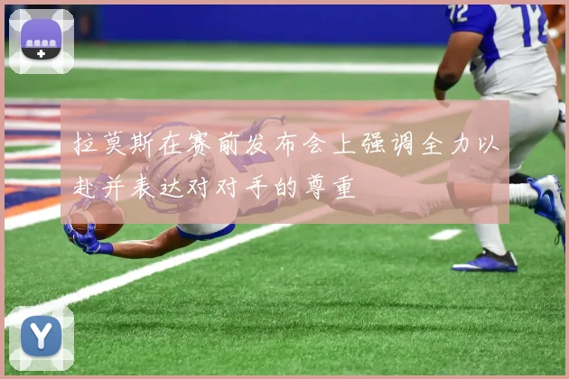 拉莫斯在赛前发布会上强调全力以赴并表达对对手的尊重