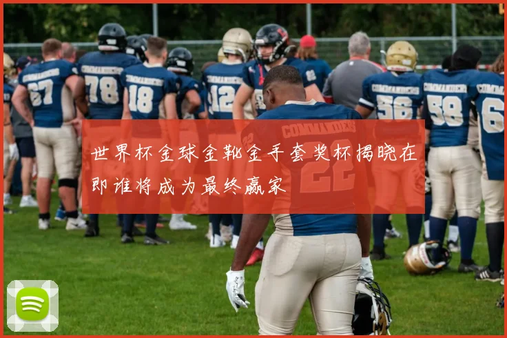 世界杯金球金靴金手套奖杯揭晓在即谁将成为最终赢家