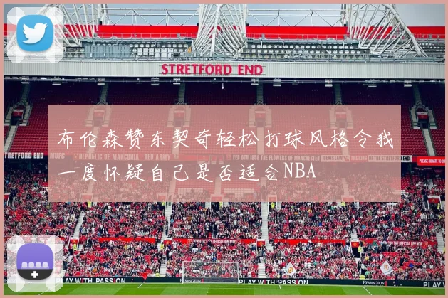 布伦森赞东契奇轻松打球风格令我一度怀疑自己是否适合NBA