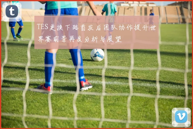 TES更换下路首发后团队协作提升世界赛前景再度分析与展望