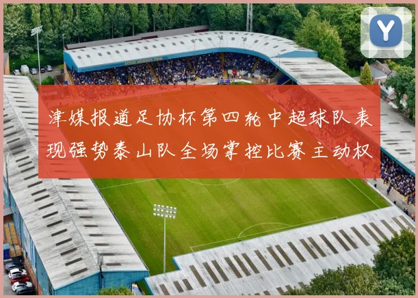 津媒报道足协杯第四轮中超球队表现强势泰山队全场掌控比赛主动权