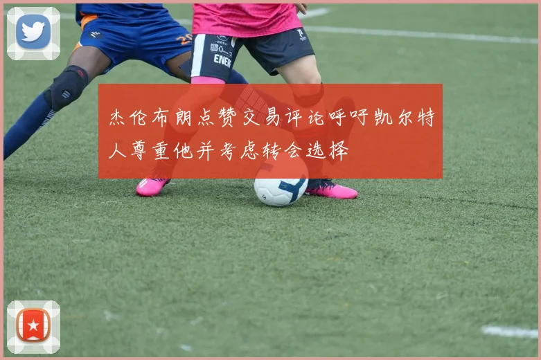 杰伦布朗点赞交易评论呼吁凯尔特人尊重他并考虑转会选择