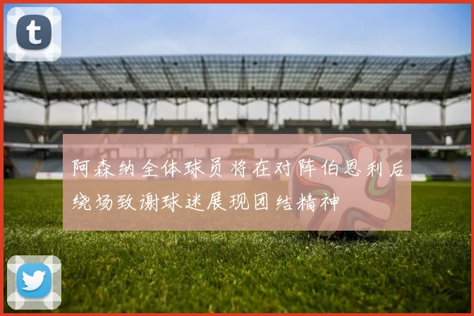阿森纳全体球员将在对阵伯恩利后绕场致谢球迷展现团结精神