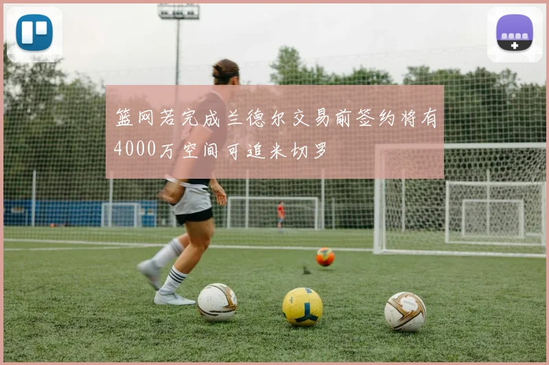 篮网若完成兰德尔交易前签约将有4000万空间可追米切罗