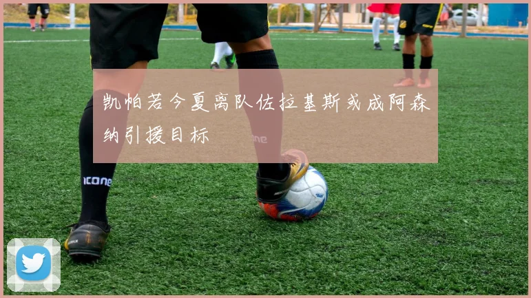 凯帕若今夏离队佐拉基斯或成阿森纳引援目标