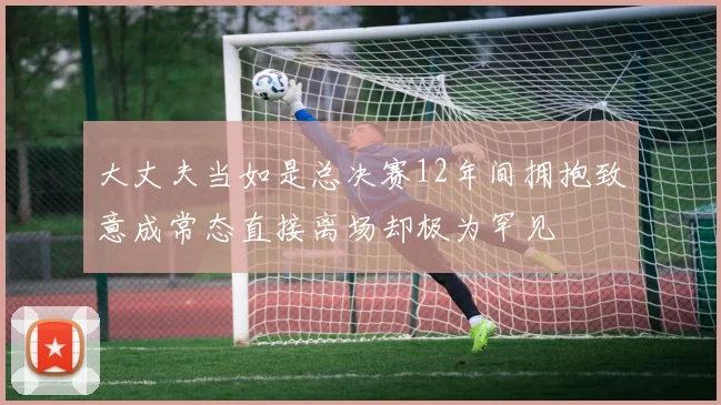 大丈夫当如是总决赛12年间拥抱致意成常态直接离场却极为罕见