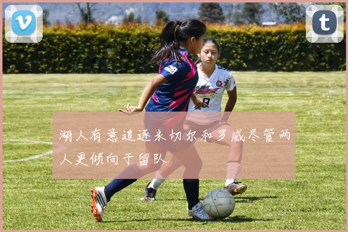 湖人有意追逐米切尔和罗威尽管两人更倾向于留队