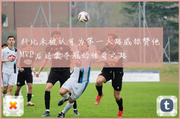 科比未被认可为第一人路威称赞他MVP后逆袭夺冠的传奇之路