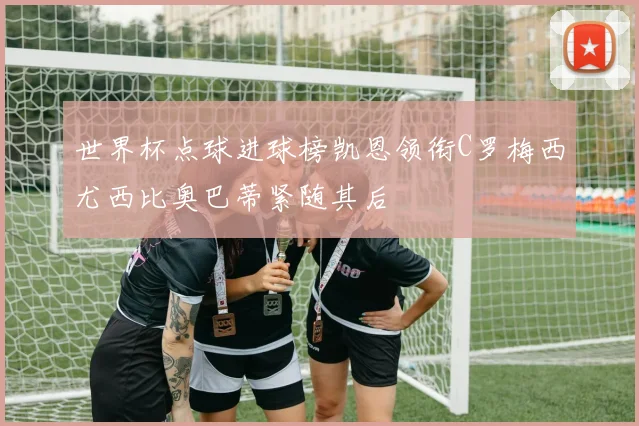 世界杯点球进球榜凯恩领衔C罗梅西尤西比奥巴蒂紧随其后