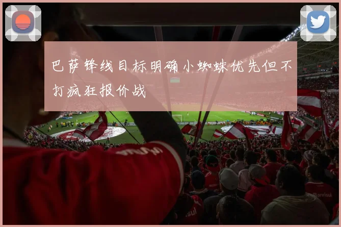 巴萨锋线目标明确小蜘蛛优先但不打疯狂报价战