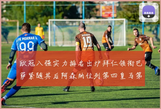 欧冠八强实力排名出炉拜仁领衔巴萨紧随其后阿森纳位列第四皇马第五