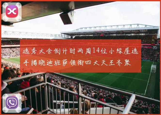 选秀大会倒计时两周14位小绿屋选手揭晓迪班萨领衔四大天王齐聚