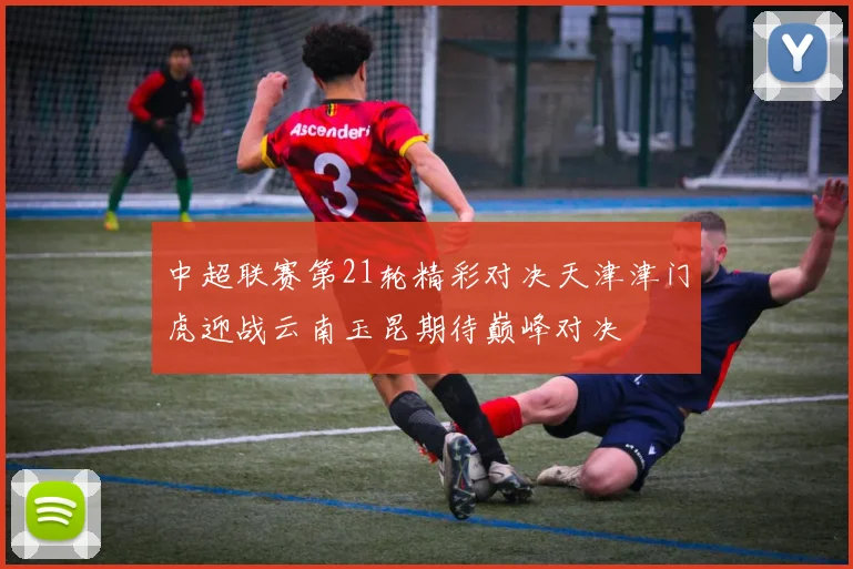 中超联赛第21轮精彩对决天津津门虎迎战云南玉昆期待巅峰对决