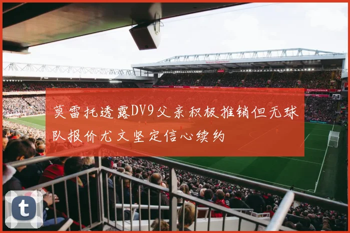 莫雷托透露DV9父亲积极推销但无球队报价尤文坚定信心续约