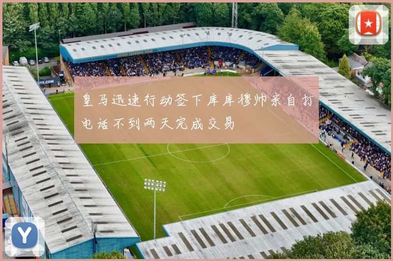 皇马迅速行动签下库库穆帅亲自打电话不到两天完成交易