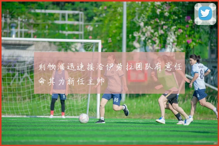 利物浦迅速接洽伊劳拉团队有意任命其为新任主帅