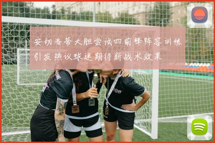 安切洛蒂大胆尝试四前锋阵容训练引发热议球迷期待新战术效果