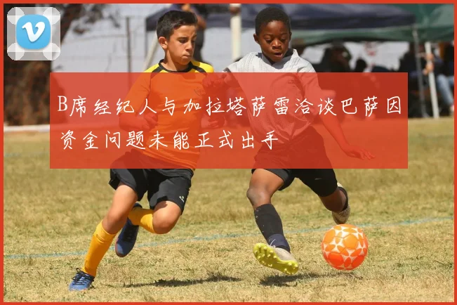 B席经纪人与加拉塔萨雷洽谈巴萨因资金问题未能正式出手