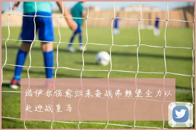 诺伊尔伤愈归来备战弗赖堡全力以赴迎战皇马