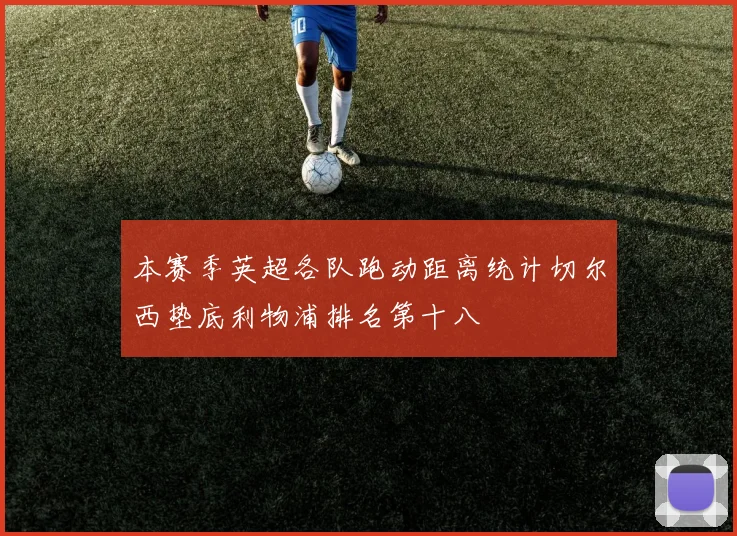 本赛季英超各队跑动距离统计切尔西垫底利物浦排名第十八