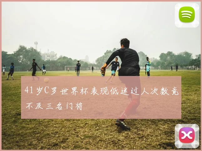 41岁C罗世界杯表现低迷过人次数竟不及三名门将