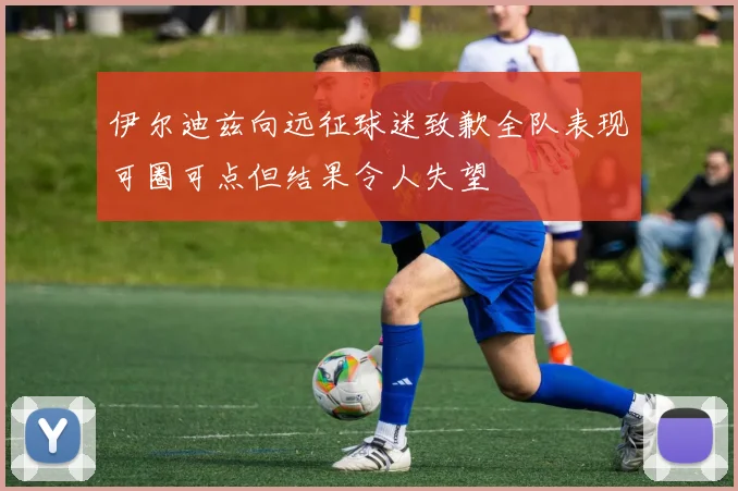 伊尔迪兹向远征球迷致歉全队表现可圈可点但结果令人失望