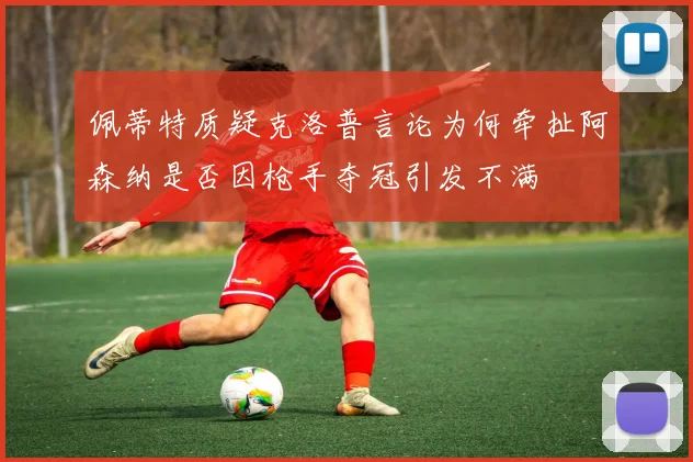 佩蒂特质疑克洛普言论为何牵扯阿森纳是否因枪手夺冠引发不满