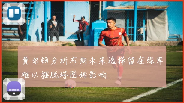 费尔顿分析布朗未来选择留在绿军难以摆脱塔图姆影响