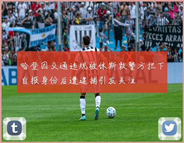 哈登因交通违规被休斯敦警方拦下自报身份后遭逮捕引发关注