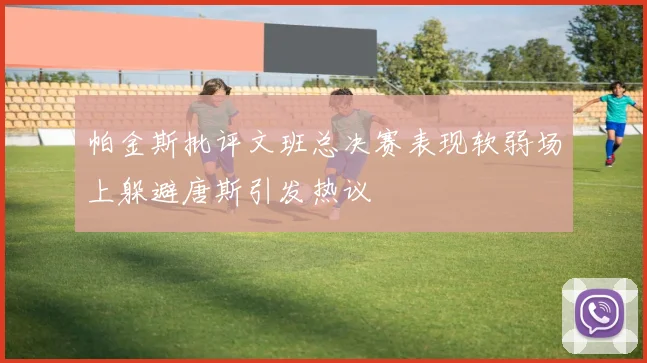 帕金斯批评文班总决赛表现软弱场上躲避唐斯引发热议
