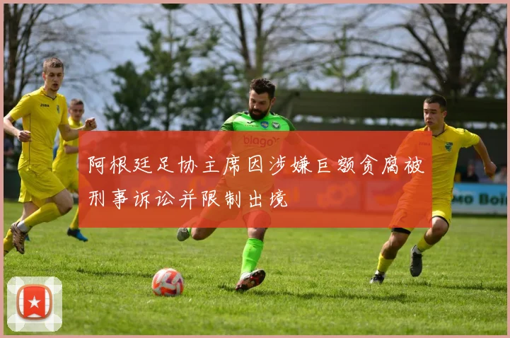 阿根廷足协主席因涉嫌巨额贪腐被刑事诉讼并限制出境