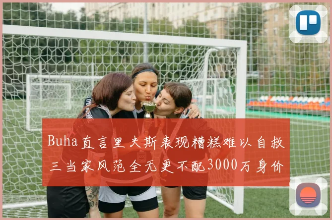 Buha直言里夫斯表现糟糕难以自救三当家风范全无更不配3000万身价