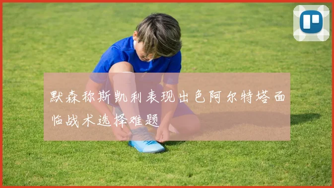 默森称斯凯利表现出色阿尔特塔面临战术选择难题
