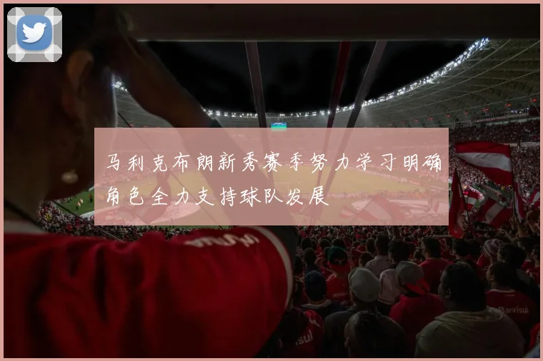 马利克布朗新秀赛季努力学习明确角色全力支持球队发展