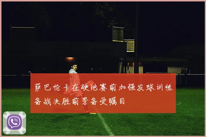 萨巴伦卡在硬地赛前加强发球训练备战决胜前景备受瞩目