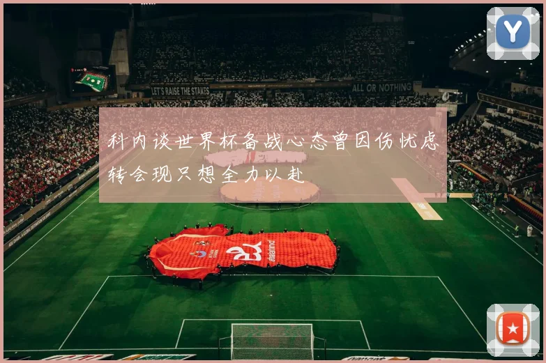 科内谈世界杯备战心态曾因伤忧虑转会现只想全力以赴